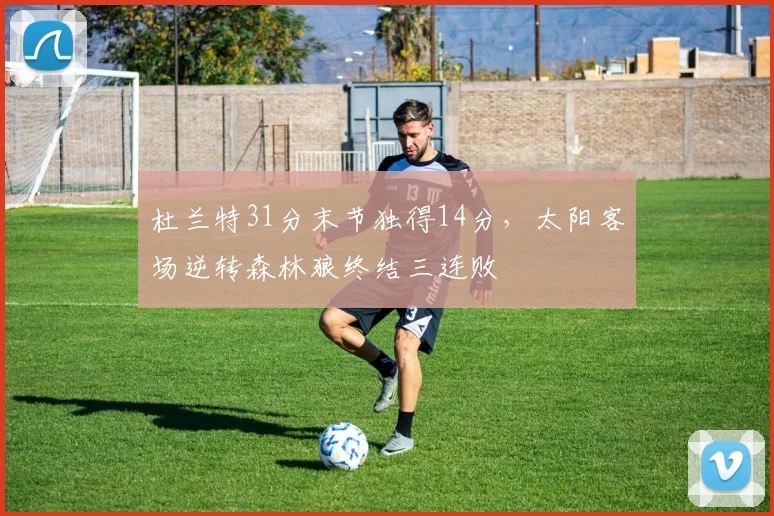 杜兰特31分末节独得14分,太阳客场逆转森林狼终结三连败