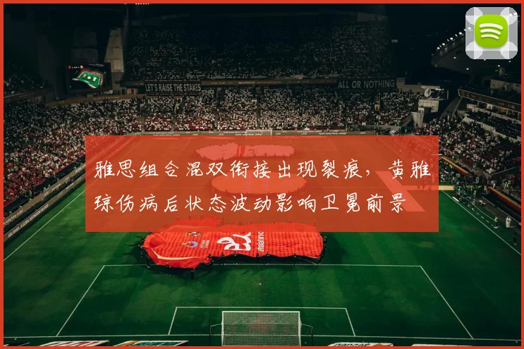 雅思组合混双衔接出现裂痕,黄雅琼伤病后状态波动影响卫冕前景