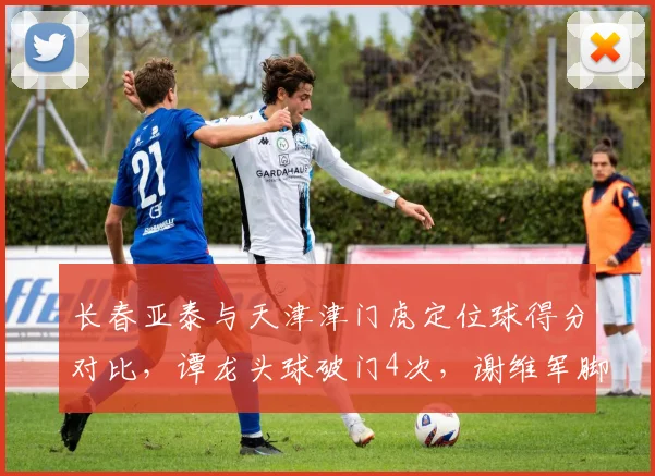 长春亚泰与天津津门虎定位球得分对比,谭龙头球破门4次,谢维军脚法更精但助攻少