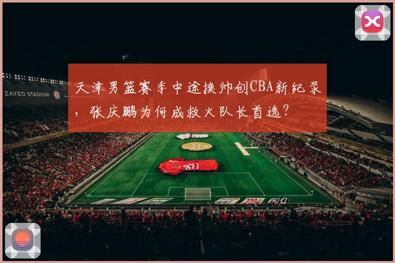 天津男篮赛季中途换帅创CBA新纪录，张庆鹏为何成救火队长首选？