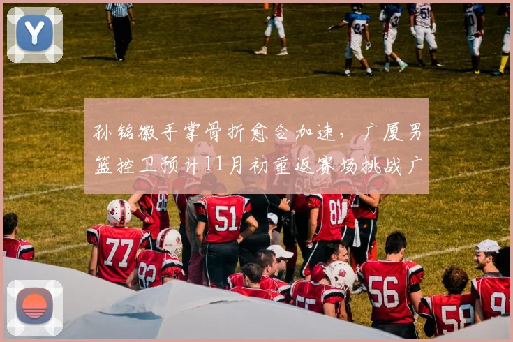 孙铭徽手掌骨折愈合加速，广厦男篮控卫预计11月初重返赛场挑战广东