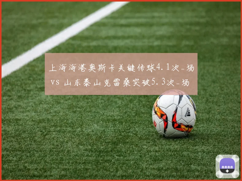 上海海港奥斯卡关键传球4.1次_场 vs 山东泰山克雷桑突破5.3次_场，组织核心与突击尖刀效能PK