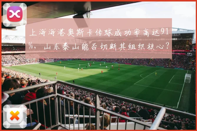 上海海港奥斯卡传球成功率高达91%,山东泰山能否切断其组织核心?