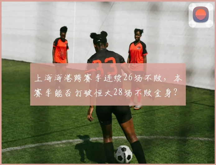 上海海港跨赛季连续26场不败，本赛季能否打破恒大28场不败金身？