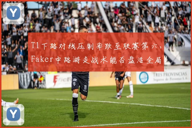 T1下路对线压制率跌至联赛第六,Faker中路游走战术能否盘活全局?