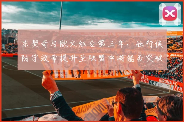 东契奇与欧文组合第三年,独行侠防守效率提升至联盟中游能否突破西部?