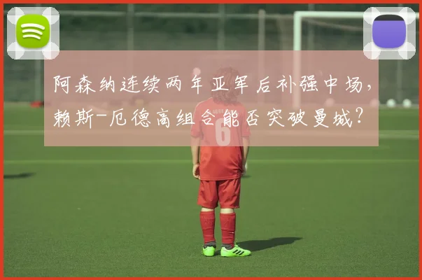 阿森纳连续两年亚军后补强中场，赖斯-厄德高组合能否突破曼城？