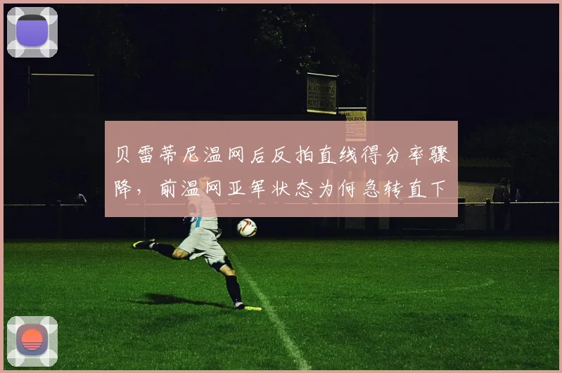贝雷蒂尼温网后反拍直线得分率骤降,前温网亚军状态为何急转直下