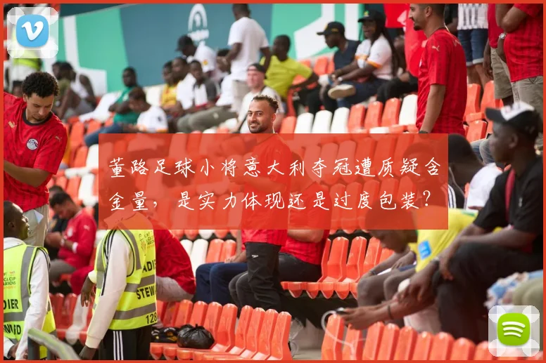 董路足球小将意大利夺冠遭质疑含金量，是实力体现还是过度包装？