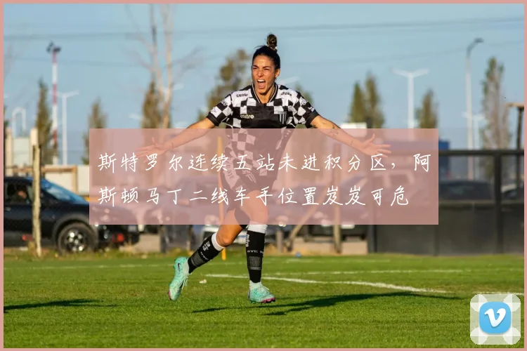 斯特罗尔连续五站未进积分区,阿斯顿马丁二线车手位置岌岌可危